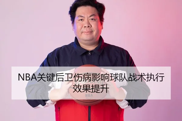 NBA关键后卫伤病影响球队战术执行效果提升